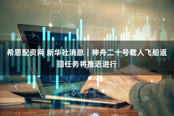 希恩配资网 新华社消息｜神舟二十号载人飞船返回任务将推迟进行