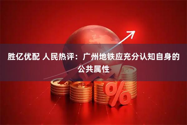 胜亿优配 人民热评：广州地铁应充分认知自身的公共属性