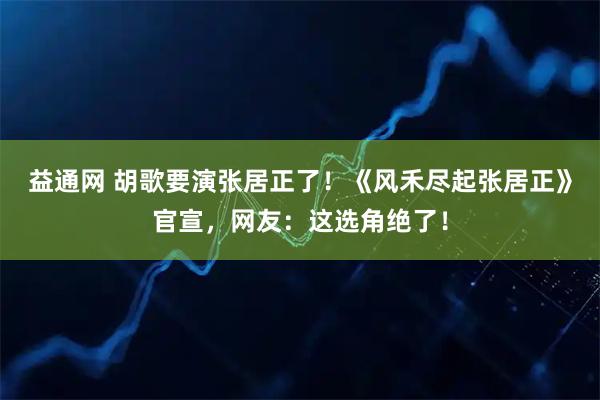 益通网 胡歌要演张居正了！《风禾尽起张居正》官宣，网友：这选角绝了！