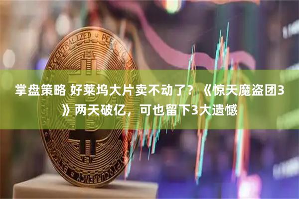 掌盘策略 好莱坞大片卖不动了？《惊天魔盗团3》两天破亿，可也留下3大遗憾