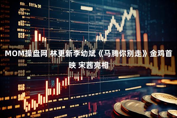 MOM操盘网 林更新李幼斌《马腾你别走》金鸡首映 宋茜亮相