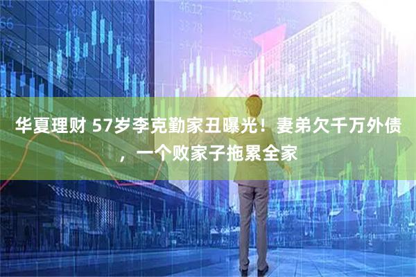 华夏理财 57岁李克勤家丑曝光！妻弟欠千万外债，一个败家子拖累全家