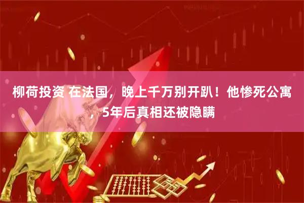 柳荷投资 在法国，晚上千万别开趴！他惨死公寓，5年后真相还被隐瞒