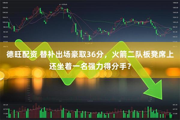 德旺配资 替补出场豪取36分，火箭二队板凳席上还坐着一名强力得分手？