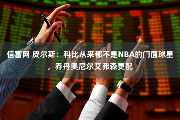 信富网 皮尔斯：科比从来都不是NBA的门面球星，乔丹奥尼尔艾弗森更配