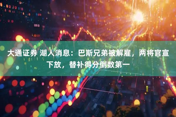 大通证券 湖人消息：巴斯兄弟被解雇，两将官宣下放，替补得分倒数第一
