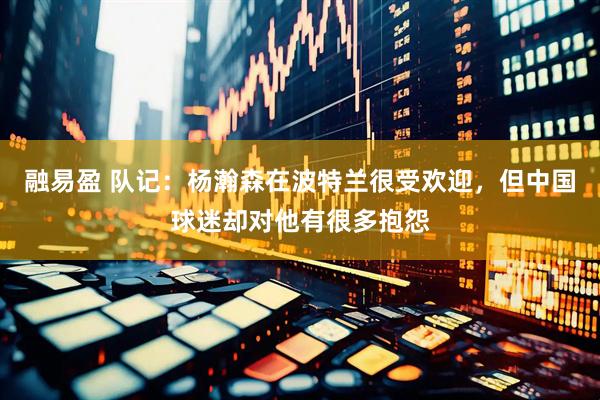 融易盈 队记：杨瀚森在波特兰很受欢迎，但中国球迷却对他有很多抱怨