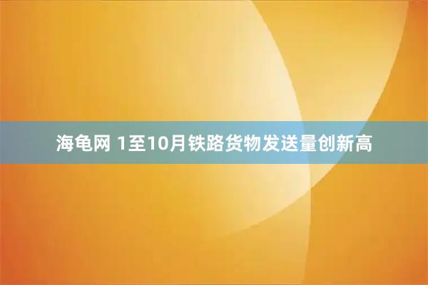 海龟网 1至10月铁路货物发送量创新高