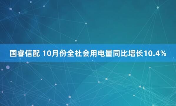 国睿信配 10月份全社会用电量同比增长10.4%