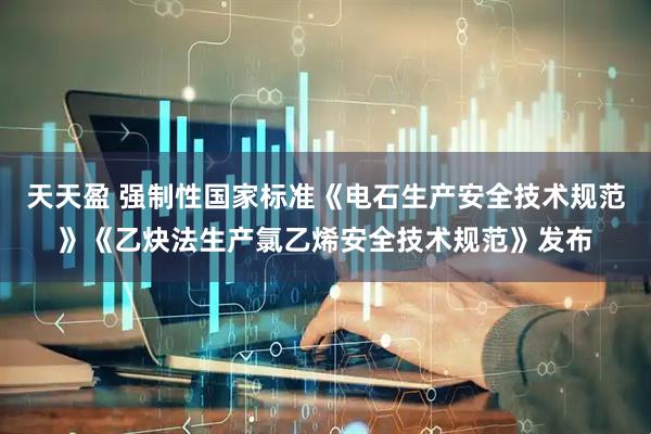 天天盈 强制性国家标准《电石生产安全技术规范》《乙炔法生产氯乙烯安全技术规范》发布
