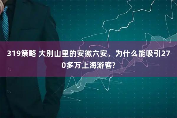 319策略 大别山里的安徽六安，为什么能吸引270多万上海游客?