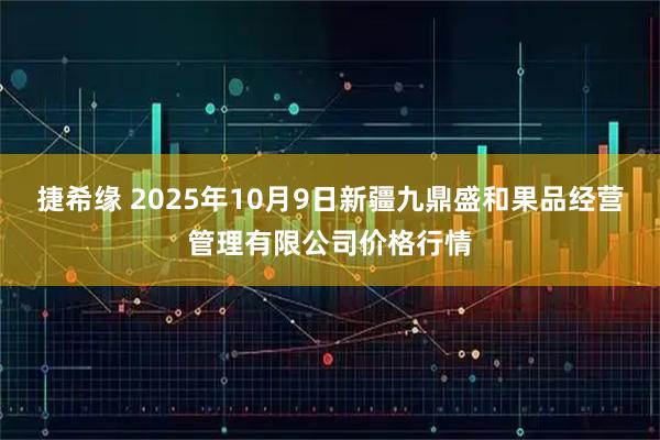 捷希缘 2025年10月9日新疆九鼎盛和果品经营管理有限公司价格行情