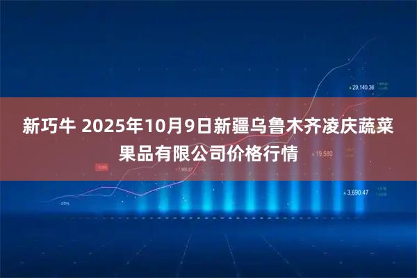 新巧牛 2025年10月9日新疆乌鲁木齐凌庆蔬菜果品有限公司价格行情