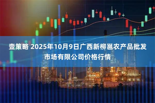 壹策略 2025年10月9日广西新柳邕农产品批发市场有限公司价格行情