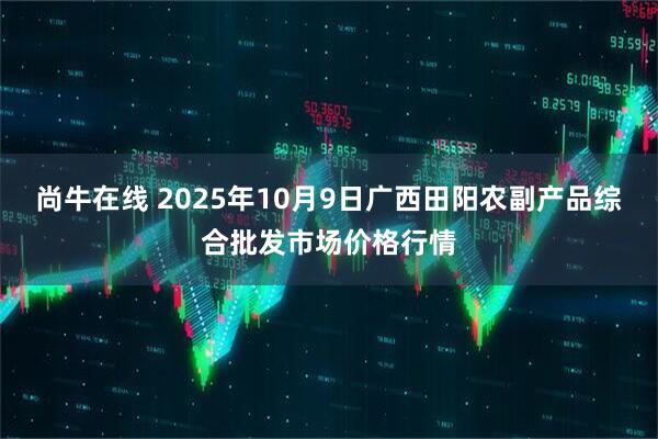 尚牛在线 2025年10月9日广西田阳农副产品综合批发市场价格行情