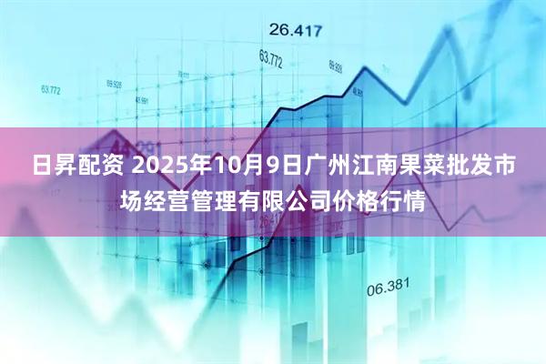 日昇配资 2025年10月9日广州江南果菜批发市场经营管理有限公司价格行情