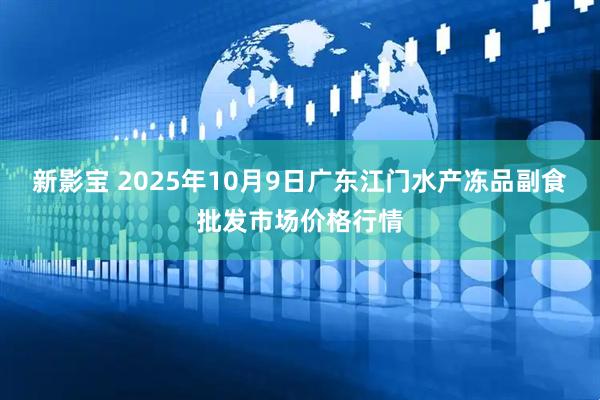 新影宝 2025年10月9日广东江门水产冻品副食批发市场价格行情