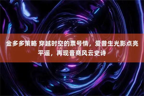 金多多策略 穿越时空的票号情，爱普生光影点亮平遥，再现晋商风云史诗