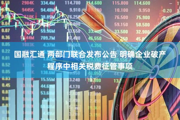 国融汇通 两部门联合发布公告 明确企业破产程序中相关税费征管事项