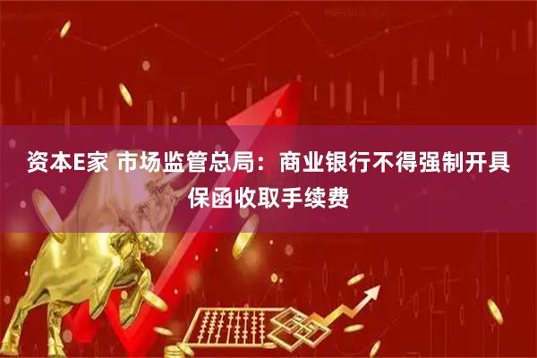资本E家 市场监管总局：商业银行不得强制开具保函收取手续费