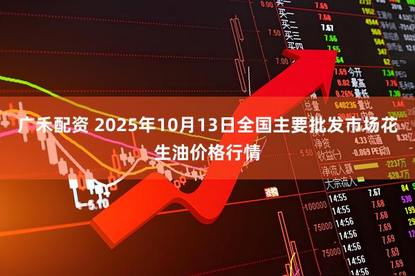 广禾配资 2025年10月13日全国主要批发市场花生油价格行情