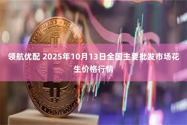 领航优配 2025年10月13日全国主要批发市场花生价格行情