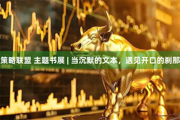 策略联盟 主题书展 | 当沉默的文本，遇见开口的刹那