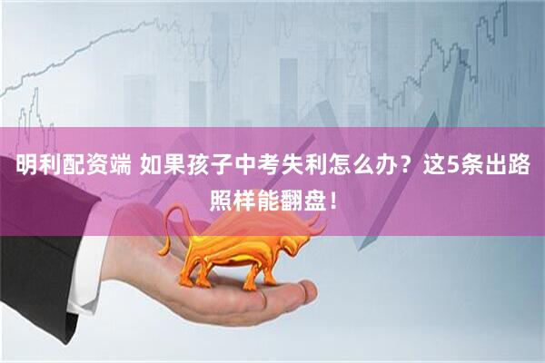 明利配资端 如果孩子中考失利怎么办？这5条出路照样能翻盘！