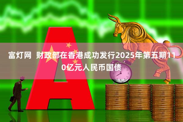 富灯网  财政部在香港成功发行2025年第五期110亿元人民币国债