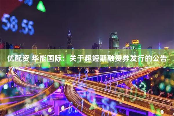 优配资 华能国际：关于超短期融资券发行的公告