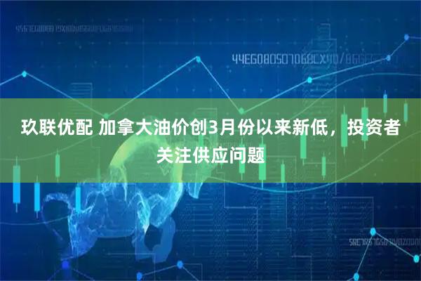 玖联优配 加拿大油价创3月份以来新低，投资者关注供应问题