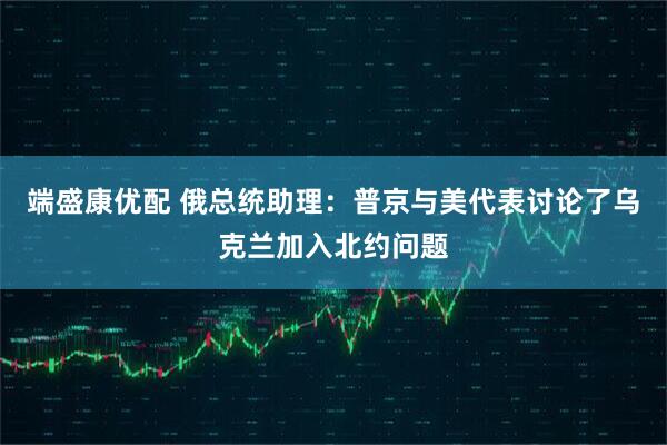 端盛康优配 俄总统助理：普京与美代表讨论了乌克兰加入北约问题