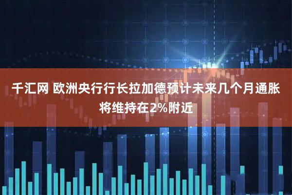 千汇网 欧洲央行行长拉加德预计未来几个月通胀将维持在2%附近