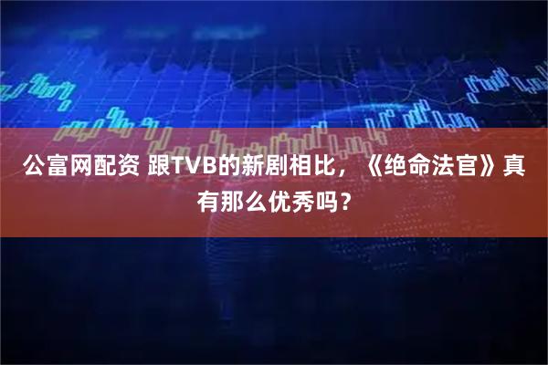 公富网配资 跟TVB的新剧相比，《绝命法官》真有那么优秀吗？