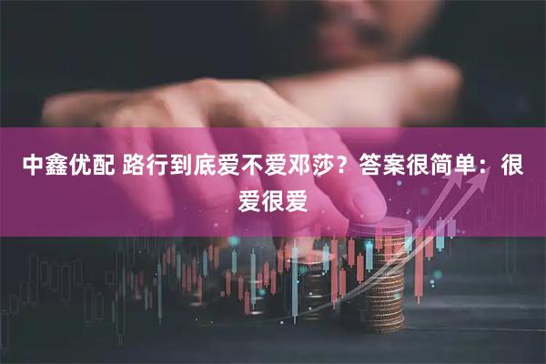 中鑫优配 路行到底爱不爱邓莎？答案很简单：很爱很爱