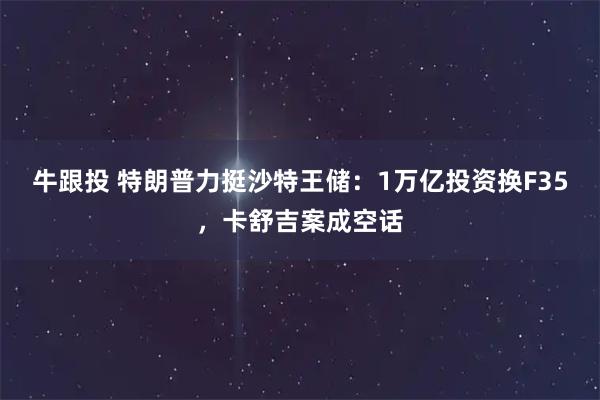 牛跟投 特朗普力挺沙特王储：1万亿投资换F35，卡舒吉案成空话