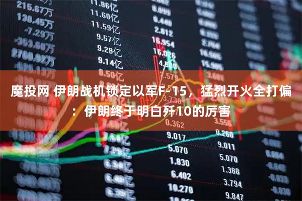 魔投网 伊朗战机锁定以军F-15，猛烈开火全打偏：伊朗终于明白歼10的厉害