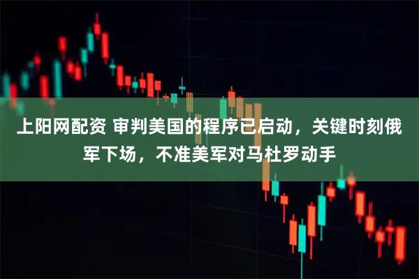 上阳网配资 审判美国的程序已启动，关键时刻俄军下场，不准美军对马杜罗动手
