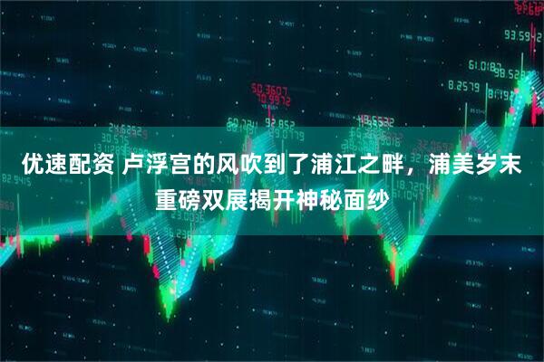 优速配资 卢浮宫的风吹到了浦江之畔，浦美岁末重磅双展揭开神秘面纱