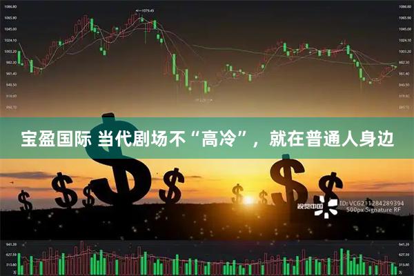 宝盈国际 当代剧场不“高冷”，就在普通人身边