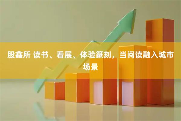 股鑫所 读书、看展、体验篆刻，当阅读融入城市场景