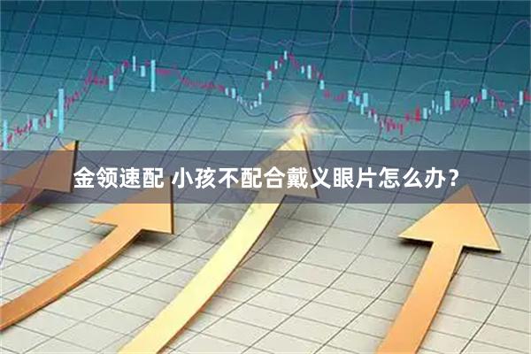 金领速配 小孩不配合戴义眼片怎么办？
