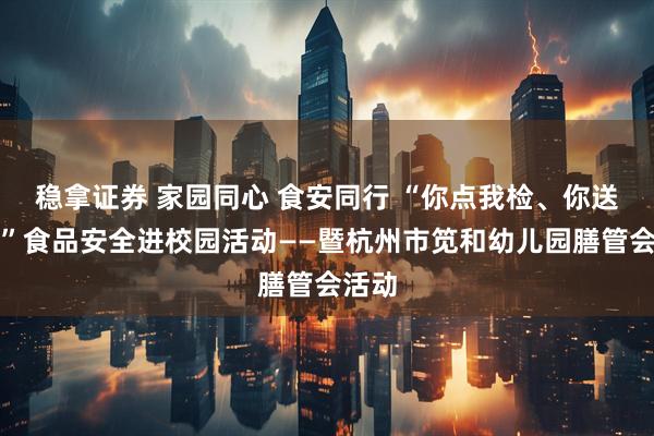 稳拿证券 家园同心 食安同行 “你点我检、你送我检”食品安全进校园活动——暨杭州市笕和幼儿园膳管会活动