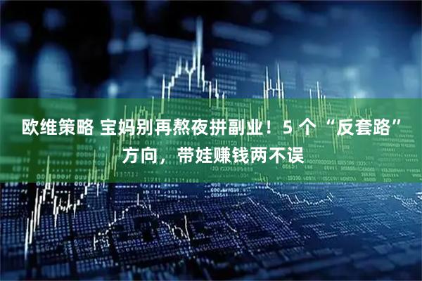 欧维策略 宝妈别再熬夜拼副业！5 个 “反套路” 方向，带娃赚钱两不误