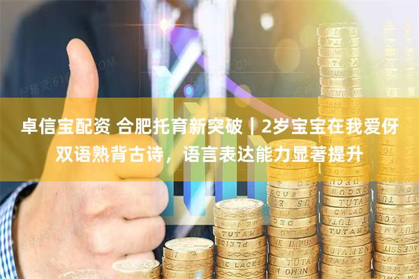 卓信宝配资 合肥托育新突破｜2岁宝宝在我爱伢双语熟背古诗，语言表达能力显著提升