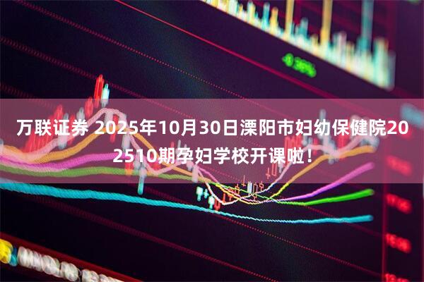 万联证券 2025年10月30日溧阳市妇幼保健院202510期孕妇学校开课啦！