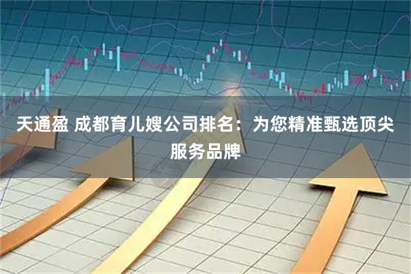 天通盈 成都育儿嫂公司排名：为您精准甄选顶尖服务品牌