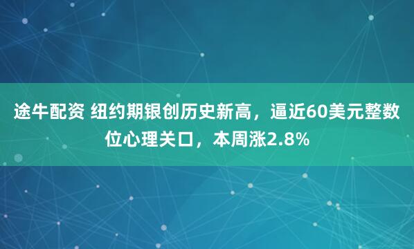 途牛配资 纽约期银创历史新高，逼近60美元整数位心理关口，本周涨2.8%