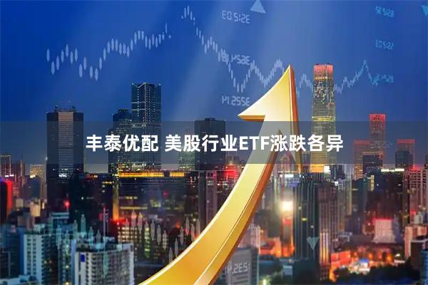丰泰优配 美股行业ETF涨跌各异