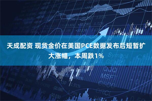 天成配资 现货金价在美国PCE数据发布后短暂扩大涨幅，本周跌1%